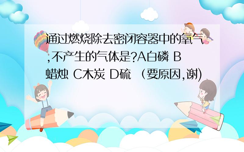 通过燃烧除去密闭容器中的氧气,不产生的气体是?A白磷 B蜡烛 C木炭 D硫 （要原因,谢)