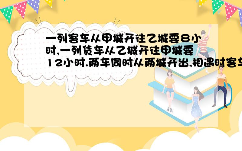 一列客车从甲城开往乙城要８小时,一列货车从乙城开往甲城要12小时.两车同时从两城开出,相遇时客车行了264千米.甲,乙两