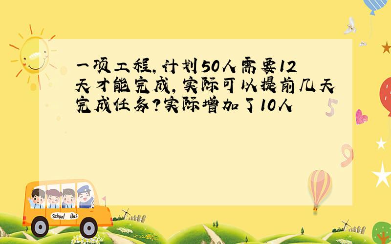 一项工程,计划50人需要12天才能完成,实际可以提前几天完成任务?实际增加了10人