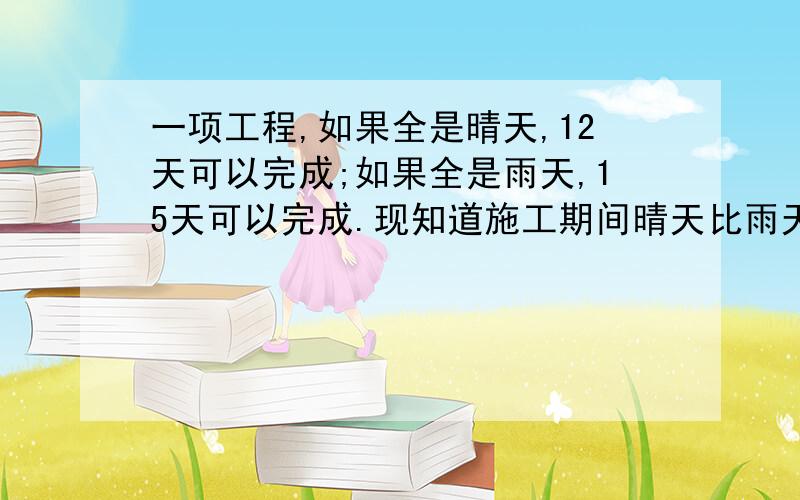 一项工程,如果全是晴天,12天可以完成;如果全是雨天,15天可以完成.现知道施工期间晴天比雨天?