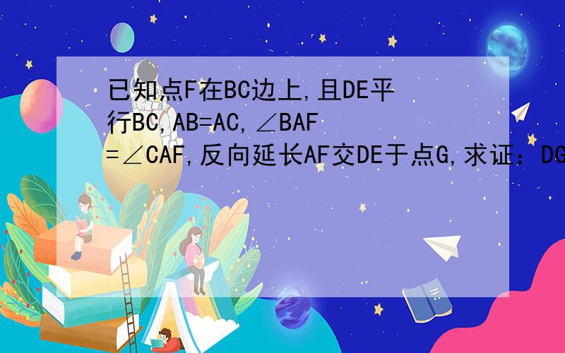 已知点F在BC边上,且DE平行BC,AB=AC,∠BAF=∠CAF,反向延长AF交DE于点G,求证：DG=EG