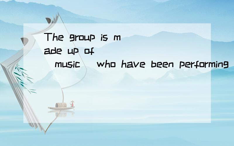 The group is made up of ___ (music) who have been performing