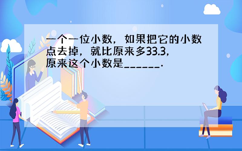 一个一位小数，如果把它的小数点去掉，就比原来多33.3，原来这个小数是______．