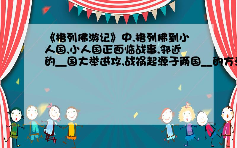 《格列佛游记》中,格列佛到小人国,小人国正面临战事,邻近的__国大举进攻,战祸起源于两国__的方法不同