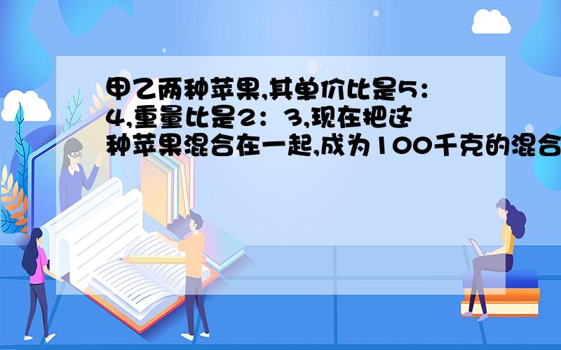 甲乙两种苹果,其单价比是5：4,重量比是2：3,现在把这种苹果混合在一起,成为100千克的混合苹果,单价定