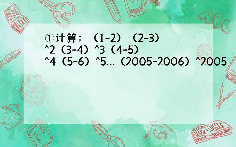 ①计算；（1-2）（2-3）^2（3-4）^3（4-5）^4（5-6）^5…（2005-2006）^2005