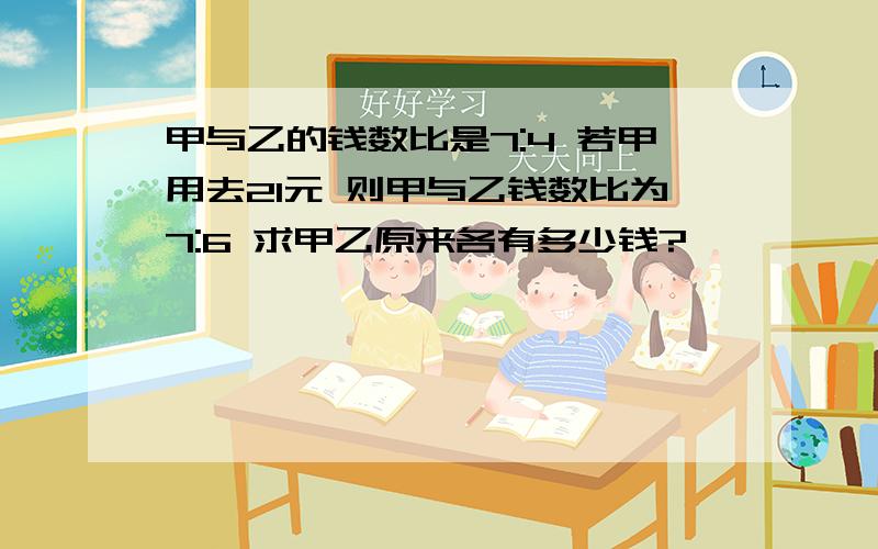 甲与乙的钱数比是7:4 若甲用去21元 则甲与乙钱数比为7:6 求甲乙原来各有多少钱?