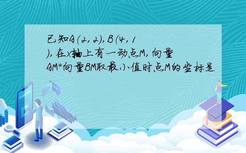 已知A（2,2）,B（4,1）,在x轴上有一动点M,向量AM*向量BM取最小值时点M的坐标是