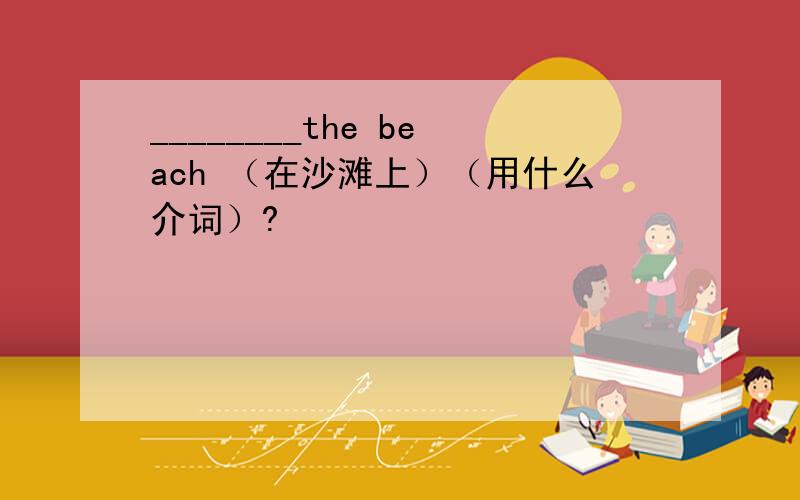 ________the beach （在沙滩上）（用什么介词）?