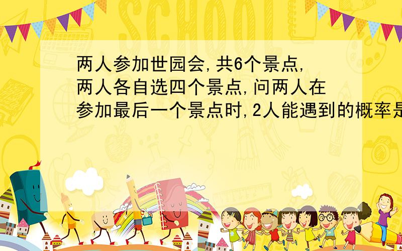 两人参加世园会,共6个景点,两人各自选四个景点,问两人在参加最后一个景点时,2人能遇到的概率是?