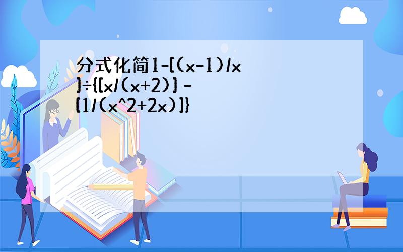 分式化简1-[(x-1)/x]÷{[x/(x+2)] -[1/(x^2+2x)]}