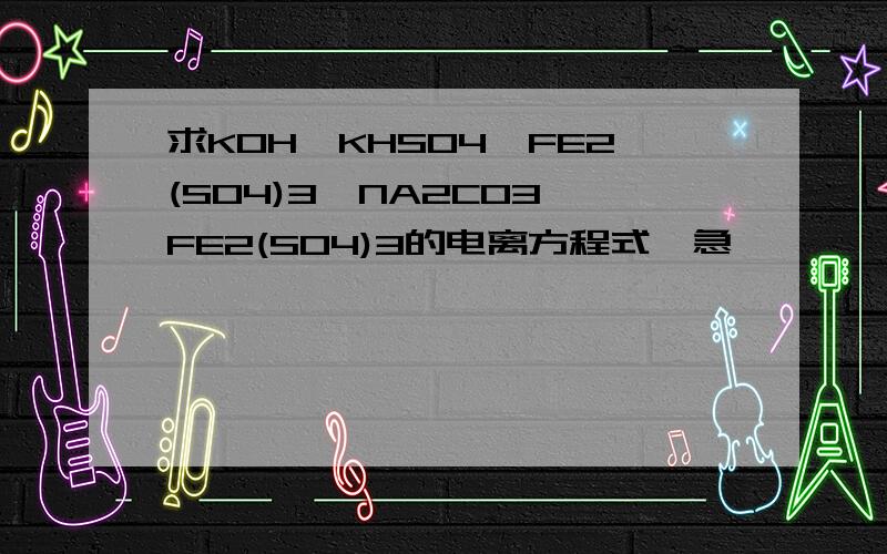 求KOH、KHSO4、FE2(SO4)3、NA2CO3、FE2(SO4)3的电离方程式,急,