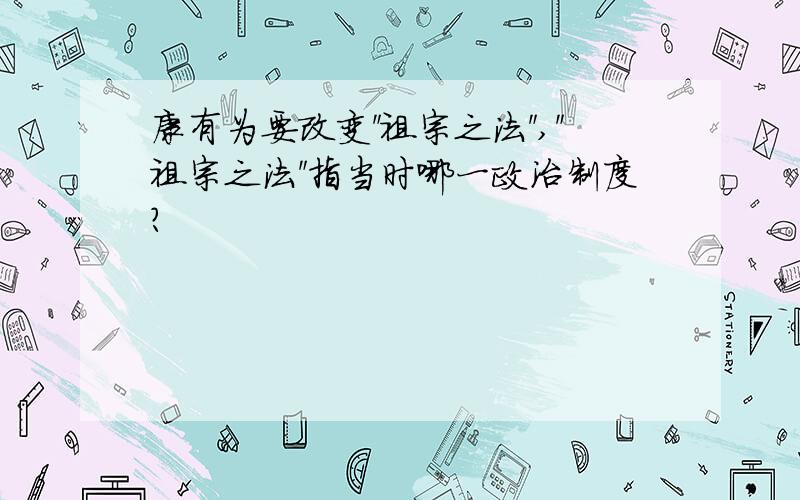 康有为要改变＂祖宗之法＂,＂祖宗之法＂指当时哪一政治制度?