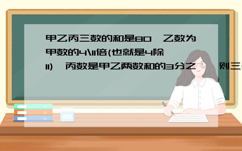 甲乙丙三数的和是80,乙数为甲数的4\11倍(也就是4除11),丙数是甲乙两数和的3分之一,则三个数分别为