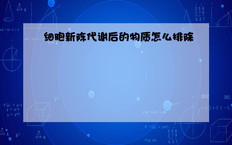 细胞新陈代谢后的物质怎么排除