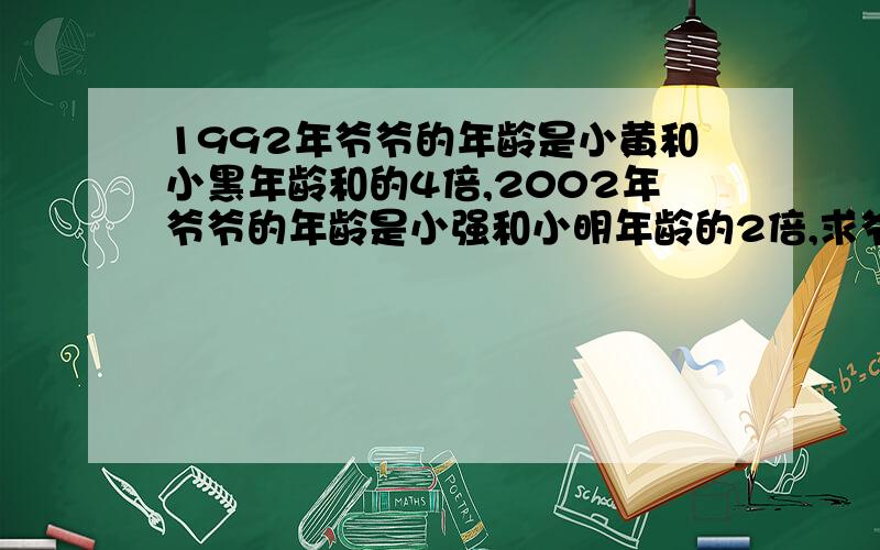 1992年爷爷的年龄是小黄和小黑年龄和的4倍,2002年爷爷的年龄是小强和小明年龄的2倍,求爷爷的年龄?