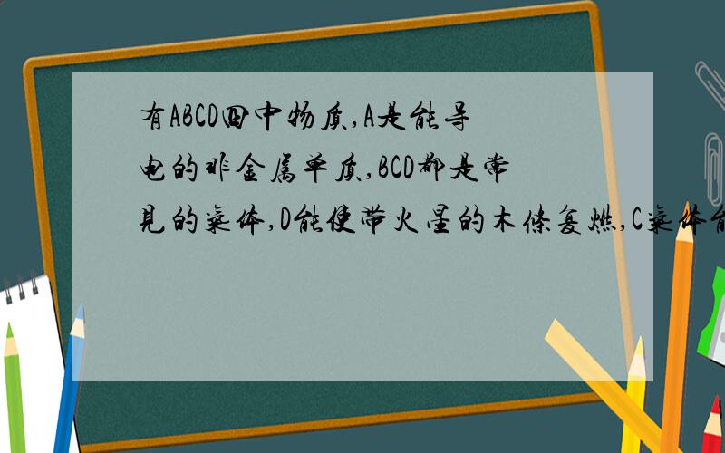 有ABCD四中物质,A是能导电的非金属单质,BCD都是常见的气体,D能使带火星的木条复燃,C气体能是澄清石灰水