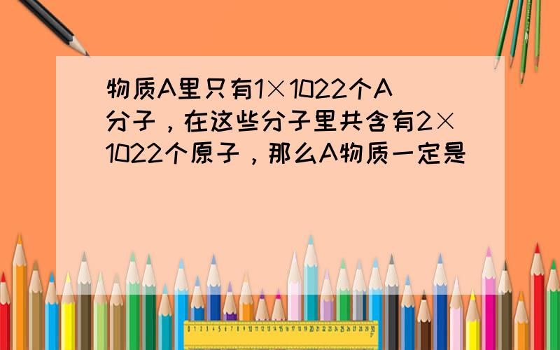 物质A里只有1×1022个A分子，在这些分子里共含有2×1022个原子，那么A物质一定是（　　）