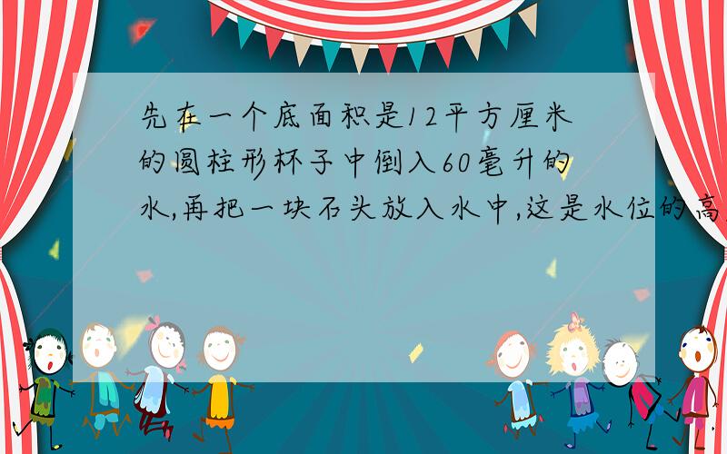 先在一个底面积是12平方厘米的圆柱形杯子中倒入60毫升的水,再把一块石头放入水中,这是水位的高度是8厘米