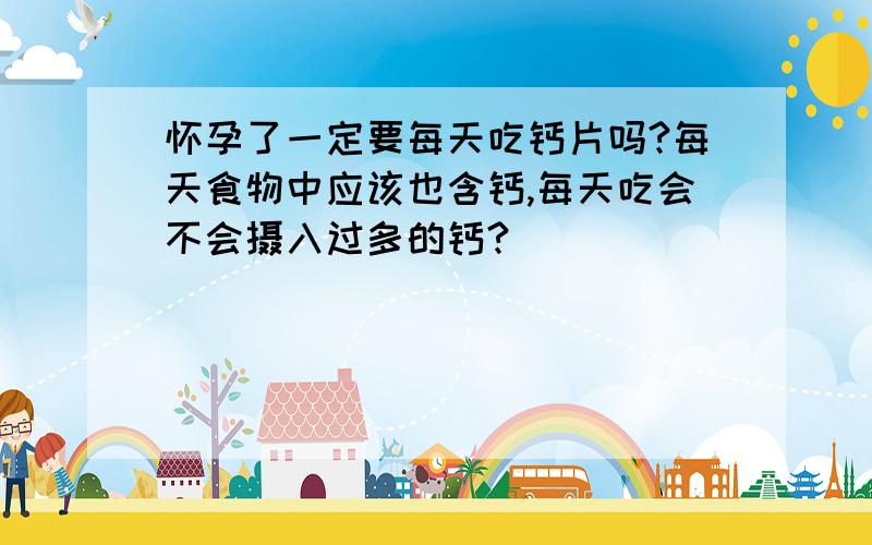 怀孕了一定要每天吃钙片吗?每天食物中应该也含钙,每天吃会不会摄入过多的钙?