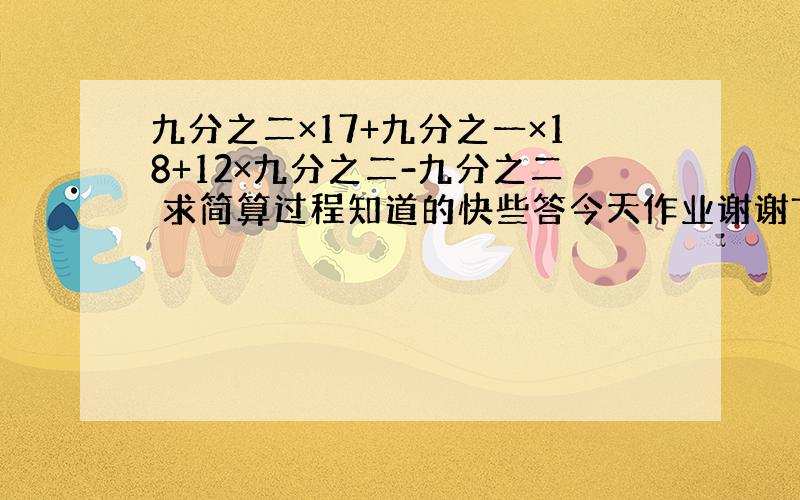 九分之二×17+九分之一×18+12×九分之二-九分之二 求简算过程知道的快些答今天作业谢谢TUT