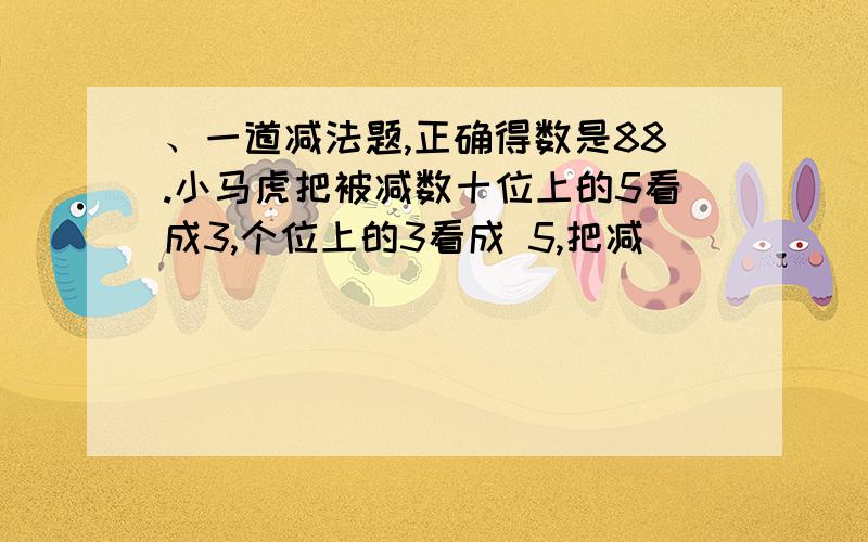 、一道减法题,正确得数是88.小马虎把被减数十位上的5看成3,个位上的3看成 5,把减