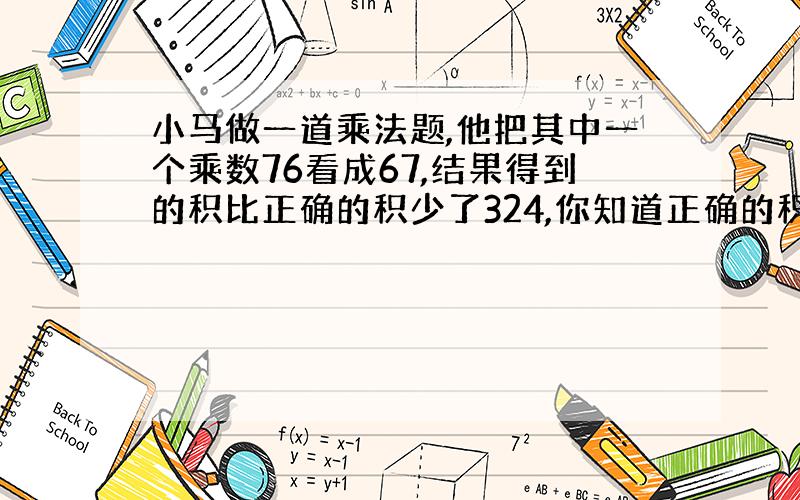 小马做一道乘法题,他把其中一个乘数76看成67,结果得到的积比正确的积少了324,你知道正确的积是多少吗?