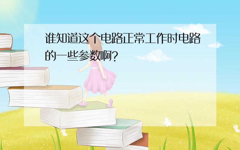 谁知道这个电路正常工作时电路的一些参数啊?