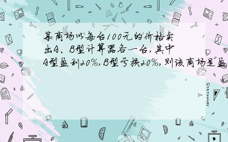 某商场以每台100元的价格卖出A、B型计算器各一台,其中A型盈利20%,B型亏损20%,则该商场是盈利还是亏损?