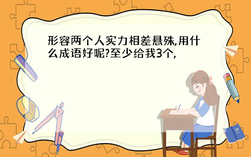 形容两个人实力相差悬殊,用什么成语好呢?至少给我3个,