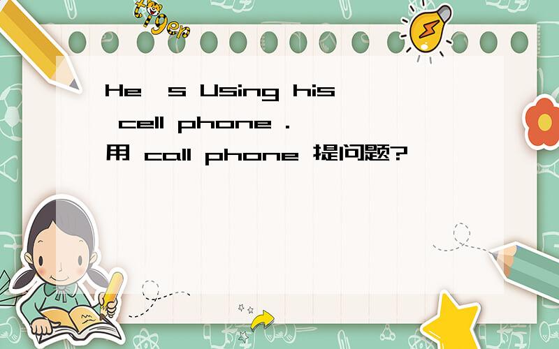 He's Using his cell phone . 用 call phone 提问题?