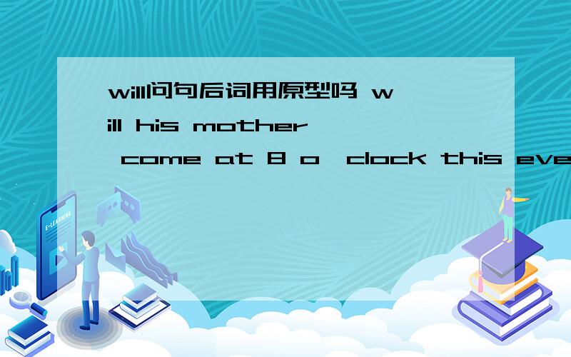 will问句后词用原型吗 will his mother come at 8 o'clock this evening?