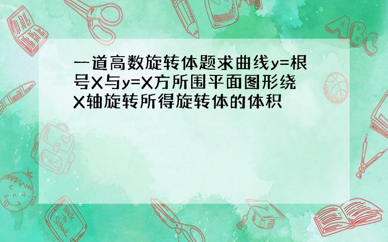 一道高数旋转体题求曲线y=根号X与y=X方所围平面图形绕X轴旋转所得旋转体的体积