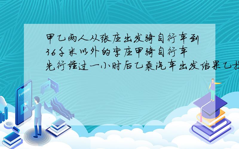 甲乙两人从张庄出发骑自行车到36千米以外的李庄甲骑自行车先行经过一小时后乙乘汽车出发结果乙提前30分钟到