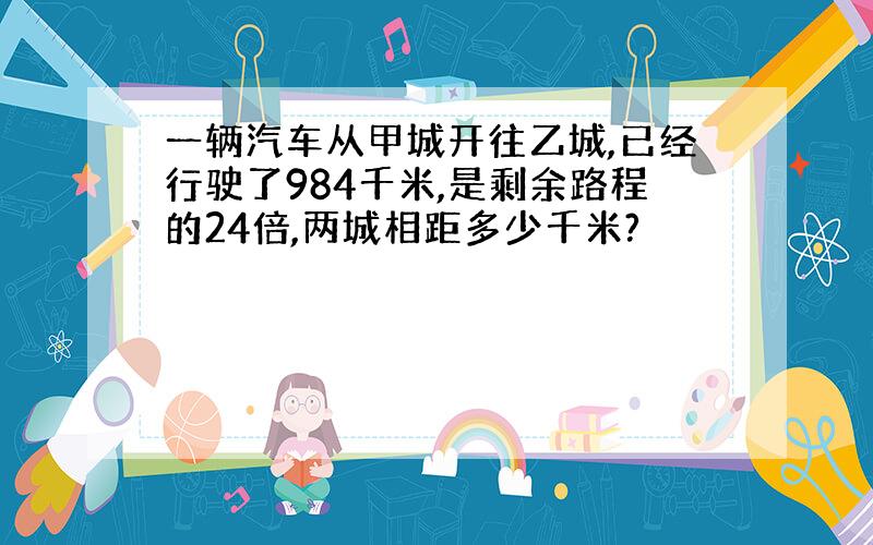 一辆汽车从甲城开往乙城,已经行驶了984千米,是剩余路程的24倍,两城相距多少千米?