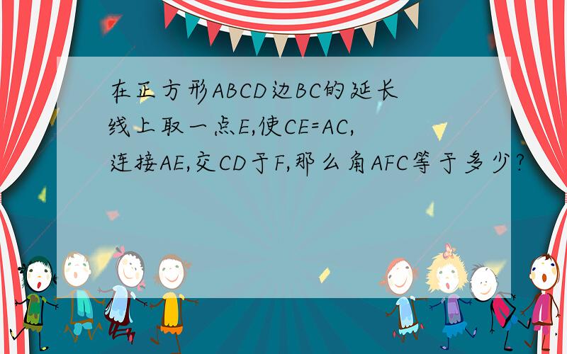 在正方形ABCD边BC的延长线上取一点E,使CE=AC,连接AE,交CD于F,那么角AFC等于多少?