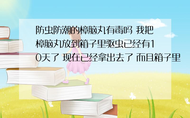 防虫防潮的樟脑丸有毒吗 我把樟脑丸放到箱子里驱虫已经有10天了 现在已经拿出去了 而且箱子里