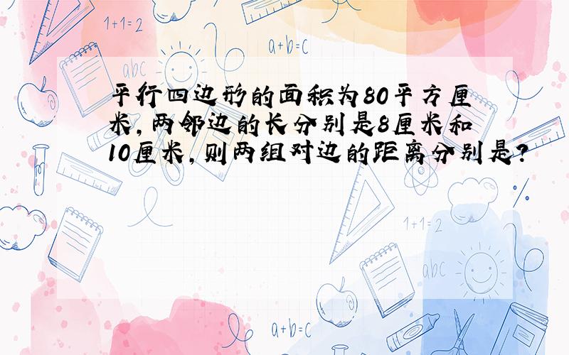 平行四边形的面积为80平方厘米,两邻边的长分别是8厘米和10厘米,则两组对边的距离分别是?