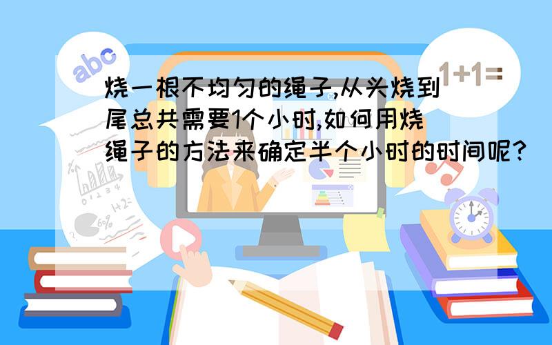 烧一根不均匀的绳子,从头烧到尾总共需要1个小时,如何用烧绳子的方法来确定半个小时的时间呢?