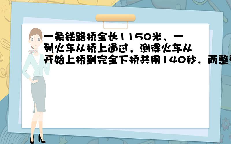 一条铁路桥全长1150米，一列火车从桥上通过，测得火车从开始上桥到完全下桥共用140秒，而整列火车在桥上的时间是90秒．