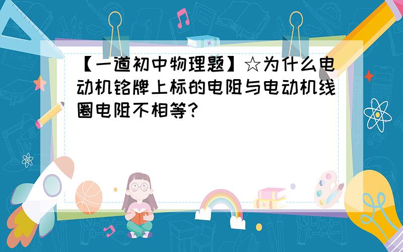 【一道初中物理题】☆为什么电动机铭牌上标的电阻与电动机线圈电阻不相等?