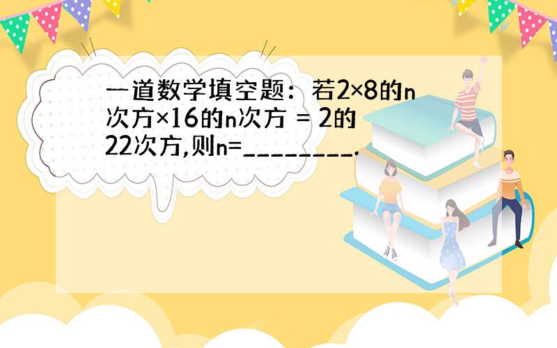 一道数学填空题：若2×8的n次方×16的n次方 = 2的22次方,则n=________.