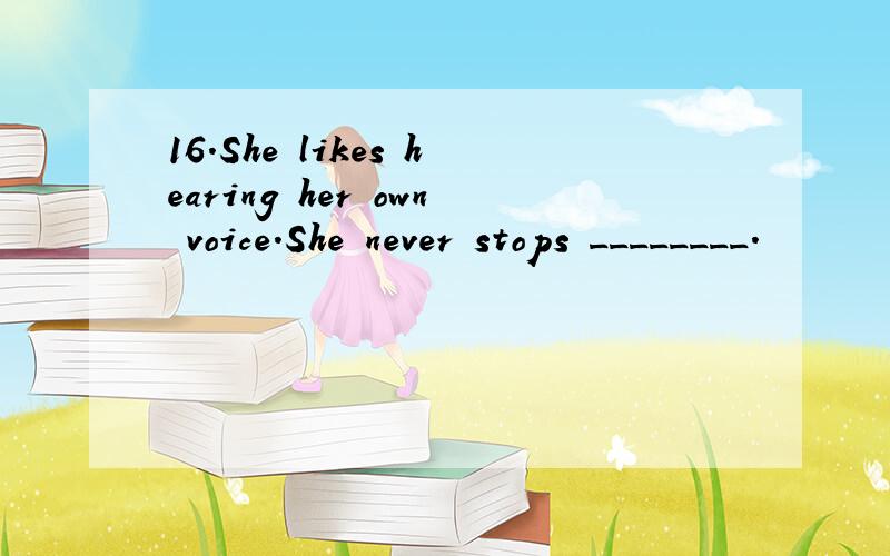 16.She likes hearing her own voice.She never stops ________.