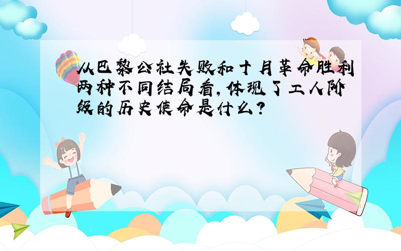 从巴黎公社失败和十月革命胜利两种不同结局看,体现了工人阶级的历史使命是什么?