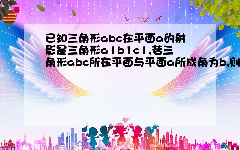 已知三角形abc在平面a的射影是三角形a1b1c1,若三角形abc所在平面与平面a所成角为b,则