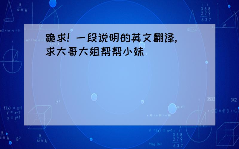 跪求! 一段说明的英文翻译,求大哥大姐帮帮小妹