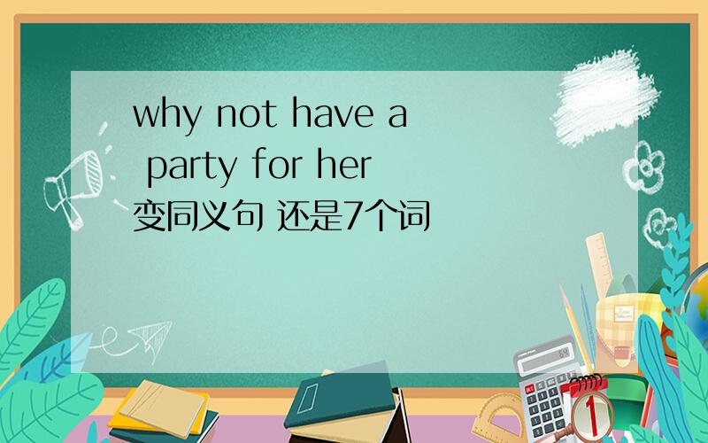 why not have a party for her变同义句 还是7个词