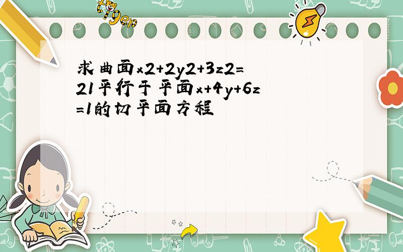 求曲面x2+2y2+3z2=21平行于平面x+4y+6z=1的切平面方程