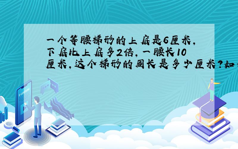 一个等腰梯形的上底是6厘米,下底比上底多2倍,一腰长10厘米,这个梯形的周长是多少厘米?如果以这个梯形