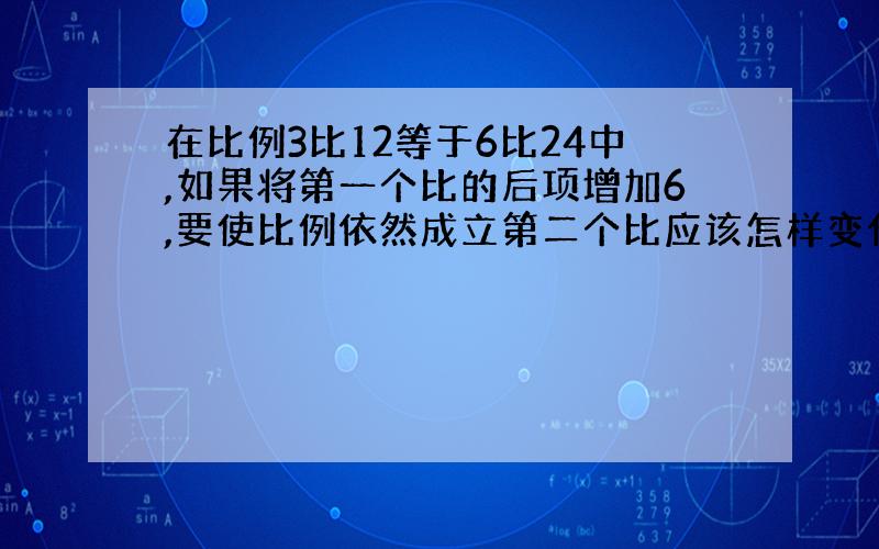 在比例3比12等于6比24中,如果将第一个比的后项增加6,要使比例依然成立第二个比应该怎样变化